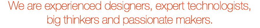 We are experienced designers, expert technologists, big thinkers and passionate makers.